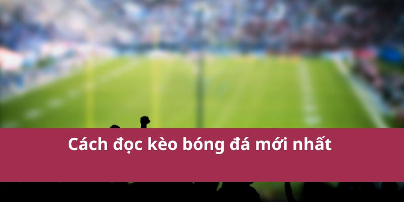 Cách đọc kèo bóng đá mới nhất 