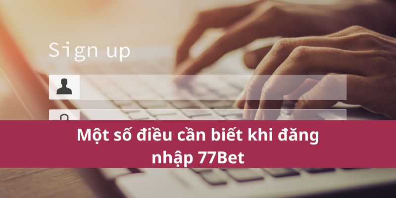 Hướng Dẫn Đăng Nhập 77Bet Nhanh Chóng - Trải Nghiệm Cá Cược 3 Một số điều cần biết khi đăng nhập 77Bet