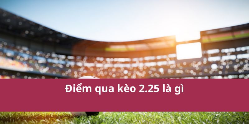 Điểm qua kèo 2.25 là gì