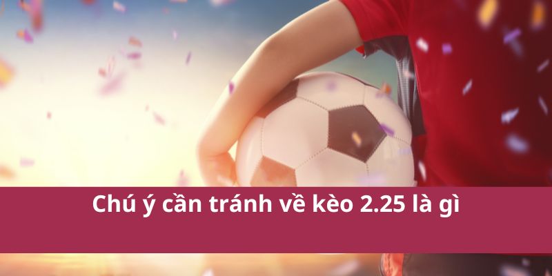 Chú ý cần tránh về kèo 2.25 là gì