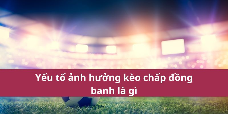 Kèo Chấp Đồng Banh Là Gì? Hiểu Rõ Cách Chơi Chi Tiết 3 Yếu tố ảnh hưởng kèo chấp đồng banh là gì