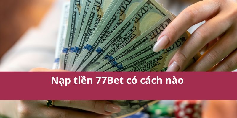 Hướng Dẫn Nạp Tiền 77Bet Nhanh Chóng, An Toàn, Tiện Lợi 3 Nạp tiền 77Bet có cách nào