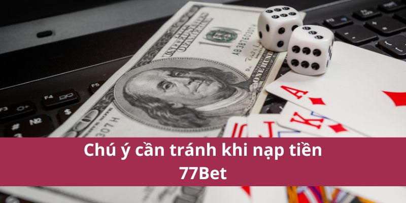 Hướng Dẫn Nạp Tiền 77Bet Nhanh Chóng, An Toàn, Tiện Lợi 4 Chú ý cần tránh khi nạp tiền 77Bet