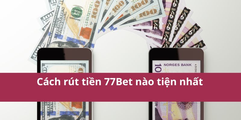 Hướng Dẫn Rút Tiền 77Bet Nhanh Chóng Và An Toàn Nhất 2025 3 Cách rút tiền 77Bet nào tiện nhất