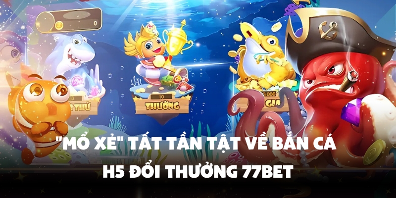 Bắn Cá H5 Đổi Thưởng - Chơi Ngay, Rinh Quà Liền Với 77Bet 2 Tìm hiểu sơ lược về bắn cá H5 đổi thưởng