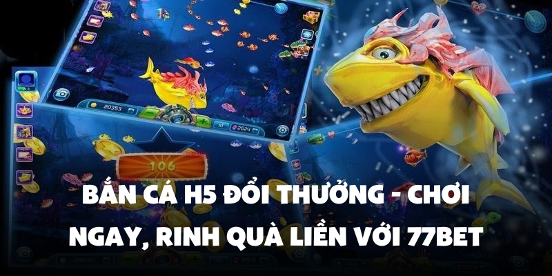 Bắn Cá H5 Đổi Thưởng - Chơi Ngay, Rinh Quà Liền Với 77Bet 1 ban ca h5 doi thuong