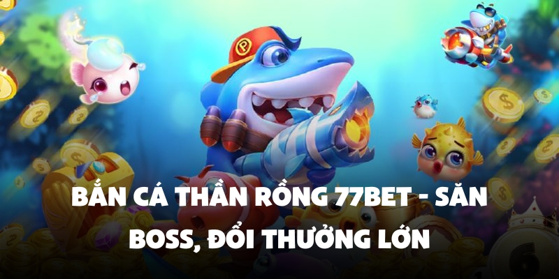 Bắn Cá Thần Rồng 77Bet - Săn Boss, Đổi Thưởng Lớn Đã Tay 4 Thế giới bắn cá thần rồng 77Bet